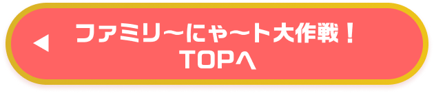 ファミリ～にゃ～ト大作戦！TOPへ