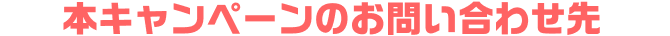 本キャンペーンのお問い合わせ先