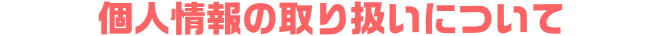 個人情報の取り扱いについて
