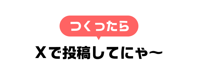 つくったらXで投稿してにゃ~