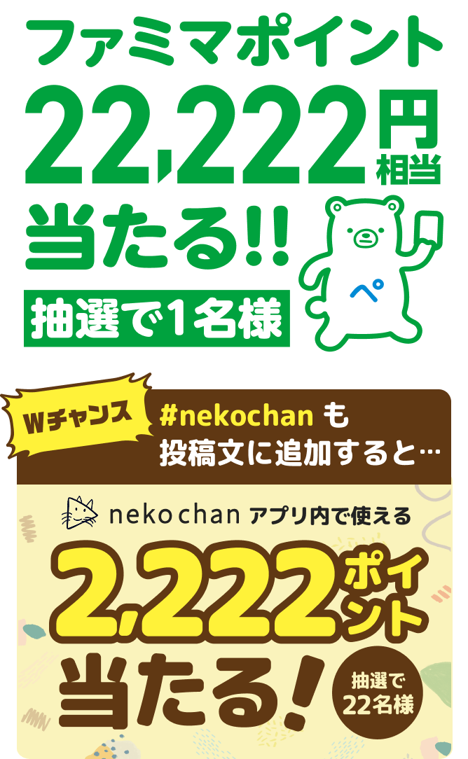ファミマポイント22,222円相当が抽選で1名様に当たる!!｜【Wチャンス #nekochan も投稿文に追加すると…】neko chan アプリ内で使える2,222ポイントが抽選で22名様に当たる！